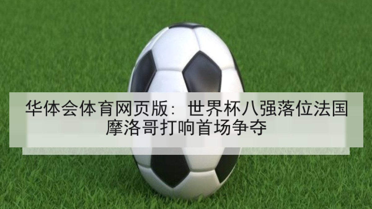 华体会体育网页版: 世界杯八强落位法国摩洛哥打响首场争夺
