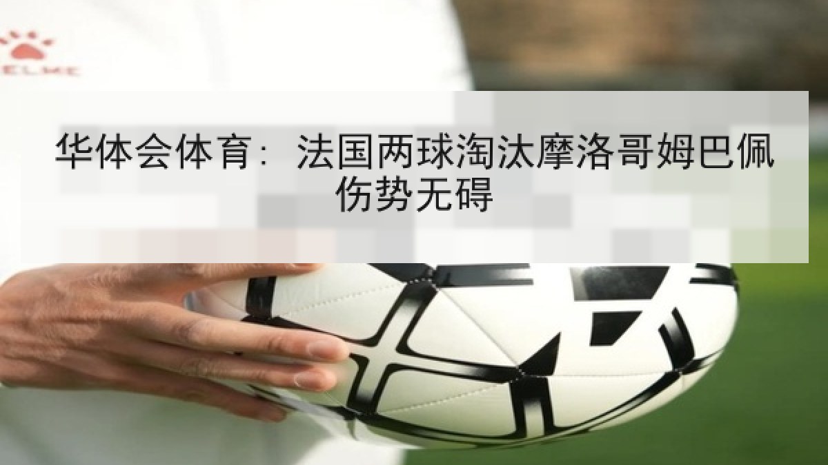 华体会体育: 法国两球淘汰摩洛哥姆巴佩伤势无碍
