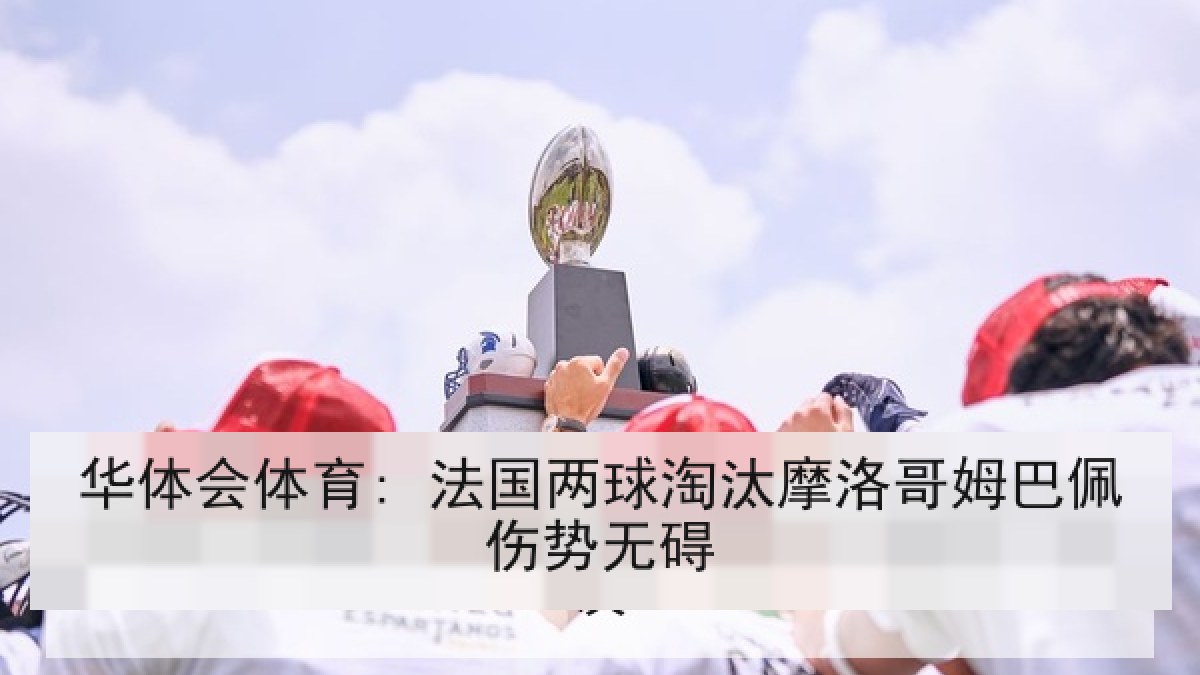 华体会体育: 法国两球淘汰摩洛哥姆巴佩伤势无碍