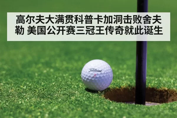 高尔夫大满贯科普卡加洞击败舍夫勒 美国公开赛三冠王传奇就此诞生