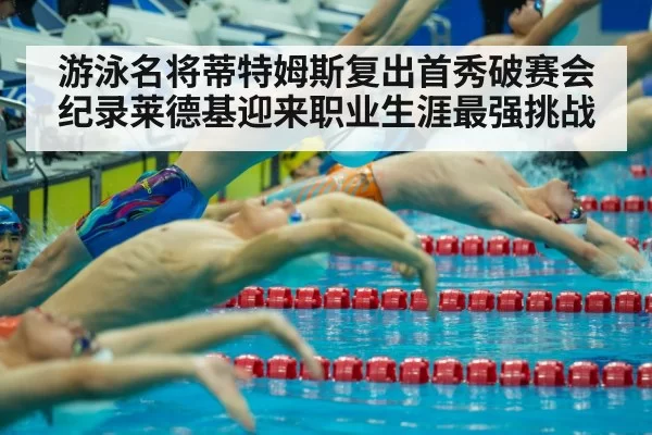 游泳名将蒂特姆斯复出首秀破赛会纪录莱德基迎来职业生涯最强挑战