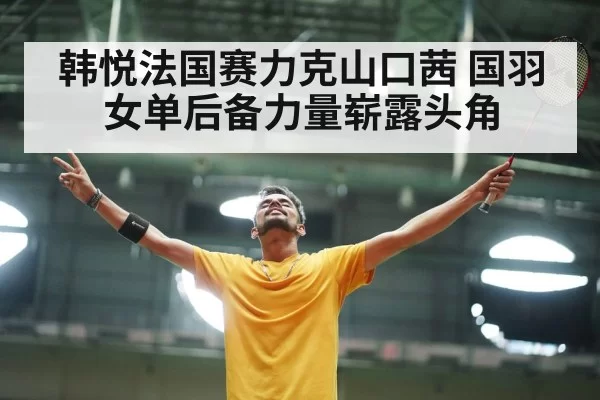 韩悦法国赛力克山口茜 国羽女单后备力量崭露头角