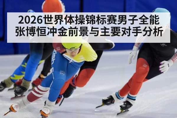 2026世界体操锦标赛男子全能张博恒冲金前景与主要对手分析